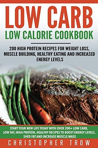 Low Carb: Low Calorie Cookbook: 200 High Protein Recipes for Weight Loss, Muscle Building, Healthy Eating and Increased Energy Levels (Lose Weight, Lose ... Gain Muscle & Transform Your Body Book 3)