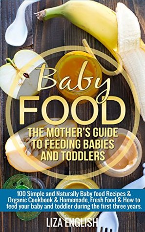 Baby food: The Mother's Guide to Feeding Babies and Toddlers: 100 Simple and Naturally Baby Food Recipes & Organic Cookbook & Homemade, Fresh Food & How ... Homemade, Fresh Food, How to feed, 8)