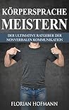 Körpersprache meistern: Der Ultimative Ratgeber der nonverbalen Kommunikation (Inkl. BONUS-Kapitel: Die Macht Ihrer Körpersprache beim FLIRTEN) (Körpersprache, ... Rhetorik, Manipulation 1) (German Edition)