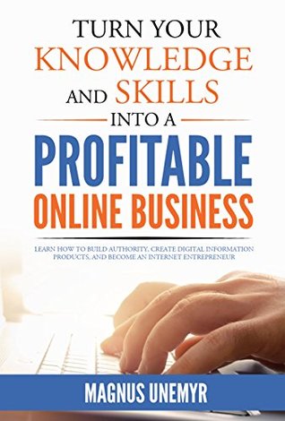 Turn Your Knowledge and Skills Into a Profitable Online Business: Learn how to build authority, create digital information products, and become an Internet ... and Entrepreneurship Series Book 2) (Kindle Edition)