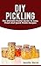 DIY Pickling: The Ultimate Pickler Guide To Easy, Fresh And Quick Pickle Recipes