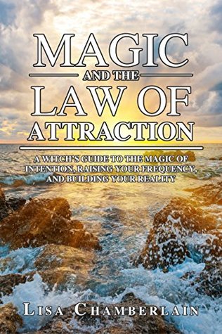 Magic and the Law of Attraction: A Witch’s Guide to the Magic of Intention, Raising Your Frequency, and Building Your Reality (Witchcraft for Beginners)