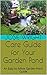 Care Guide for Your Garden Pond: An Easy to follow Garden Pond Guide