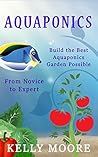 Aquaponics Build the Best Aquaponics Garden Possible From Novice to Expert (Aquaponics, Hydroponics, Homesteading, Organic Gardening, Self sufficiency)