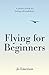 Flying For Beginners: A Proven System for Lasting Self Confidence