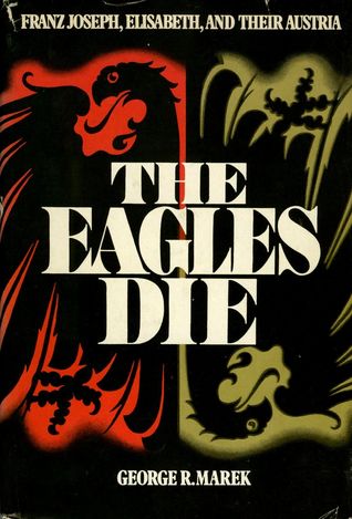 The Eagles Die: Franz Joseph, Elisabeth, And Their Austria