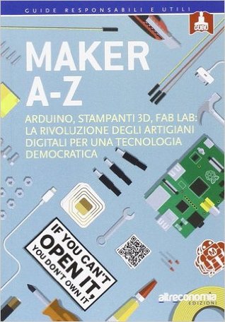 Maker A-Z. Arduino, stampanti 3D, fab lab: la rivoluzione degli artigiani digitali per una tecnologia democratica