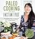Paleo Cooking With Your Instant Pot: 80 Incredible Gluten- and Grain-Free Recipes Made Twice as Delicious in Half the Time