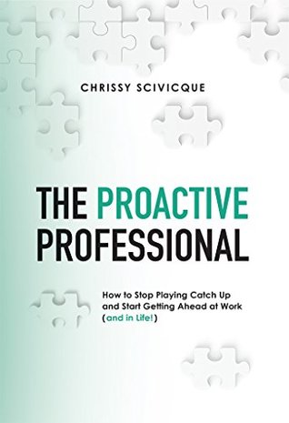 The Proactive Professional: How to Stop Playing Catch Up and Start Getting Ahead at Work (and in Life!)
