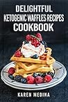 Delightful Ketogenic Waffles Recipes Cookbook: Mouthwatering Low Carb Waffles Recipes For Fast Weight Loss (Ketogenic Diet for Weight Loss, Ketogenic Diet for Beginners)