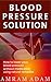 Blood Pressure and Blood Pressure Solution: How to lower your blood pressure without medication using natural remedies