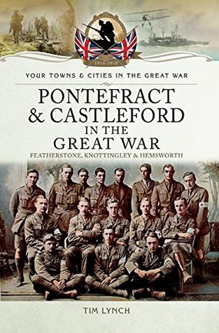 Pontefract & Castleford in the Great War: Featherstone, Knottingley & Hemsworth (Your Towns & Cities in the Great War)