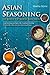 Asian Seasoning to Spice Up Your Kitchen: Asian Seasoning and Spices Mix Cookbook Featuring 30 of the Most Delicious Asian Seasoning Recipes