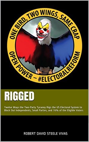 RIGGED: Twelve Ways the Two-Party Tyranny Rigs the US Electoral System to Block Out Independents, Small Parties, and 70% of the Eligible Voters (Trump Revolution Book 4)