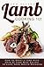 Lamb Cooking 101: How to Roast a Lamb with Over 25 Lamb Meat Recipes to Leave Your Mouth Watering