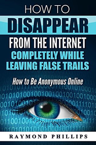How to Disappear From The Internet Completely While Leaving False Trails: How to Be Anonymous Online (Kindle Edition)