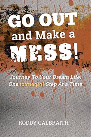 Go Out And Make A Mess!: Journey To Your Dream Life One Imperfect Step At A Time (Kindle Edition)