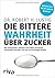 Die bittere Wahrheit über Zucker: Wie Übergewicht, Diabetes und andere chronische Krankheiten entstehen und wie wir sie besiegen können