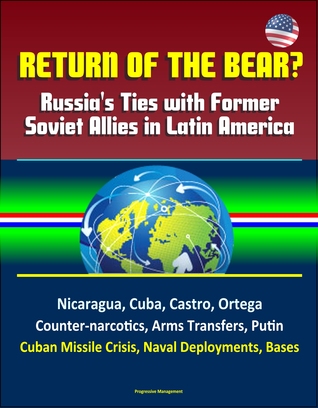 Return of the Bear? Russia's Ties with Former Soviet Allies in Latin America: Nicaragua, Cuba, Castro, Ortega, Counter-narcotics, Arms Transfers, Putin, Cuban Missile Crisis, Naval Deployments, Bases (ebook)