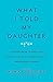 What I Told My Daughter: Lessons from Leaders on Raising the Next Generation of Empowered Women