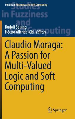 Claudio Moraga: A Passion for Multi-Valued Logic and Soft Computing (Studies in Fuzziness and Soft Computing, 349)