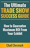 The Ultimate Trade Show Success Guide: How to Guarantee Maximum ROI From Your Exhibit The Ultimate Trade Show Success Guide: How to Guarantee Maximum ROI From Your Exhibit