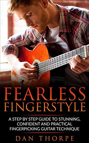 Fearless Fingerstyle: A Step By Step Guide To Stunning, Confident And Practical Fingerpicking Guitar Technique (Dan Thorpe`s Fingerpicking series)
