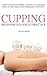 Beginners Guide to Practice Cupping Therapy: How To Relieve Stress, Anxiety, Allergies, Reduce Pain, Treat Skin Problems & Detoxify