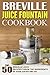 Breville Juice Fountain Cookbook: Top 50 Breville Juice Recipes-Throw The Ingredients In Your Juicer And Go