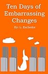 Ten Days of Embarrassing Changes by L. Eschedor Ten Days of Embarrassing Changes by L. Eschedor