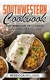 Southwestern Cookbook: Mastering Art of Cooking Southwestern Recipes