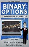 Binary Options: A Beginner's Guide To Binary Options - Learn The Binary Options Basics To Building Riches (Binary Options, Trading Book 1)