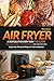 Air Fryer Recipes: A Revolutionary Way to Cook and Discover All the Wonderful Air Fryer Recipes - Enjoy Your Practical Philips Air Fryer Cookbook