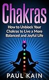 Chakras: How to Unblock your Chakras to Live a more Balanced and Joyful Life Chakras: How to Unblock your Chakras to Live a more Balanced and Joyful Life