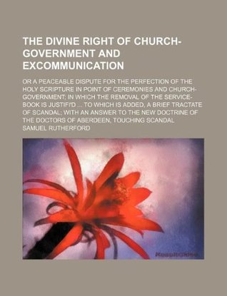 The Divine Right of Church-Government and Excommunication; Or a Peaceable Dispute for the Perfection of the Holy Scripture in Point of Ceremonies and Church-Government; In Which the Removal of the Service-Book Is Justifi'd ... to Which Is Added, a Brie...