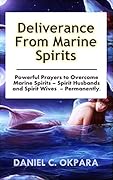 Deliverance from Marine Spirits: Powerful Prayers to Overcome Marine Spirits – Spirit Husbands and Spirit Wives - Permanently. (Deliverance Series Book 1)