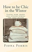 How to be Chic in the Winter: Living slim, happy and stylish during the cold season (Seasonal Chic)