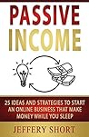 PASSIVE INCOME: 25 Ideas and Strategies to Start an Online Business that Make Money While You Sleep
