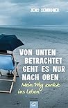 Von unten betrachtet geht es nur nach oben: Mein Weg zurück ins Leben (German Edition)