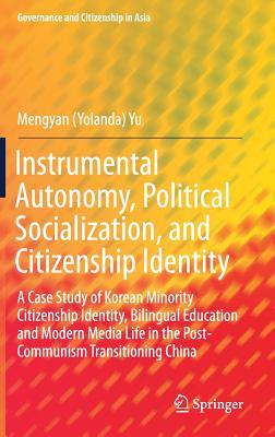 Instrumental Autonomy, Political Socialization, and Citizenship Identity: A Case Study of Korean Minority Citizenship Identity, Bilingual Education ... China (Governance and Citizenship in Asia)
