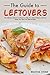 The Guide to Leftovers: The Ultimate Leftover Cookbook to Help You Make Delicious Leftover Meals You Won’t Be Able to Resist
