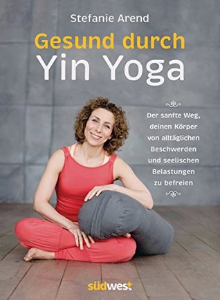 Gesund durch Yin Yoga: Der sanfte Weg, deinen Körper von alltäglichen Beschwerden und seelischen Belastungen zu befreien (German Edition)