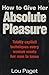 How To Give Her Absolute Pleasure: Totally explicit techniques every woman wants her man to know