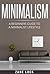 Minimalism: A Beginner’s Guide to a Minimalist Lifestyle (Minimalist Living, Minimalism For Beginners, Simple Lifestyle, Declutter, Organize, Happiness)