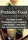 Probiotic Food: Top Ways to Add Probiotics to your Meals to Lose Weight, Lose Belly Fat, and Increase Energy: (Probiotics, Probiotic Food, Healthy Food,Lose Fat, Increase Energy) Probiotic Food: Top Ways to Add Probiotics to your Meals to Lose Weight, Lose Belly Fat, and Increase Energy: (Probiotics, Probiotic Food, Healthy Food,Lose Fat, Increase Energy)