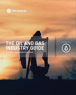 The Oil and Gas Industry Guide: Key Insights for Investment Professionals (CFA Institute Industry Guides)