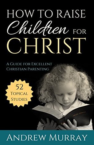 How to Raise Children for Christ: A Guide for Excellent Christian Parenting (Kindle Edition)