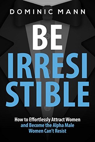 Be Irresistible to Attract Women: How to Effortlessly Attract Women and Become the Alpha Male Women Can’t Resist (Kindle Edition)