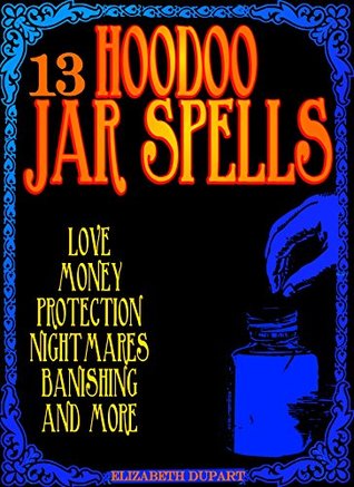 13 Hoodoo Jar Spells: Love Money Protection Nightmares Banishing and More (Hoodoo Recipes)