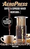 Astounding Coffee & Espresso with the AeroPress: A Simple Steps Brand Cookbook: 101 Coffee and Tea Recipes with Expert Tips, from Simple Steps Cookbooks! (Coffee & Espresso Makers Book 1)